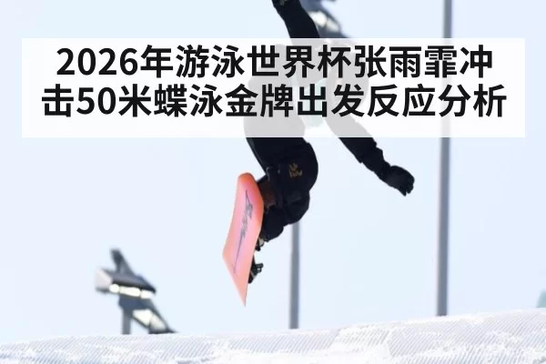 2026年游泳世界杯张雨霏冲击50米蝶泳金牌出发反应分析